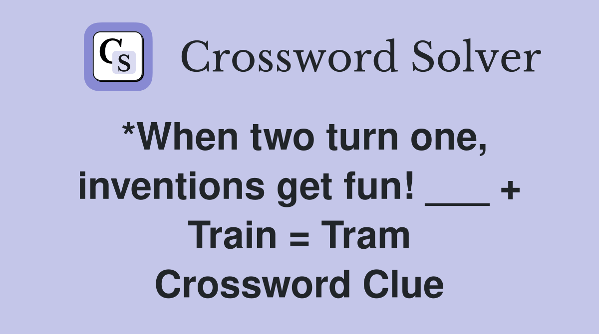 *When two turn one, inventions get fun! ___ + Train = Tram Crossword